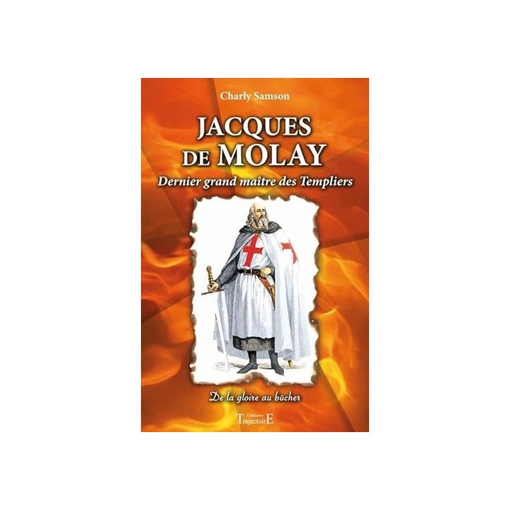 JACQUES DE MOLAY. DERNIER GRAND MAITRE DES TEMPLIERS. De la gloire au bucher